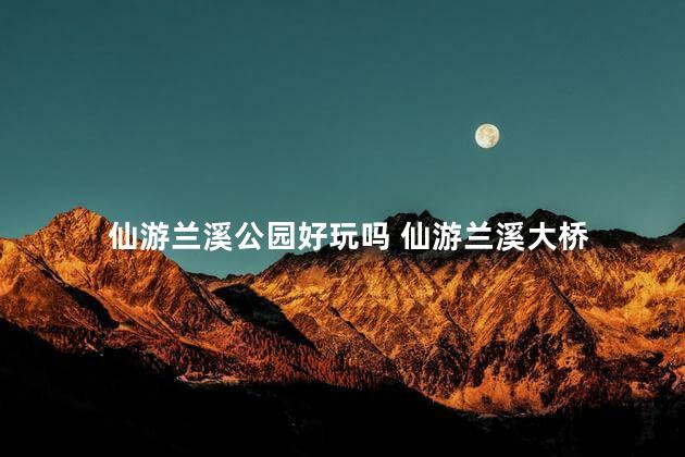 仙游兰溪公园好玩吗 仙游兰溪大桥